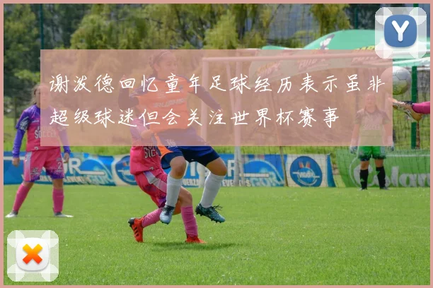 谢泼德回忆童年足球经历表示虽非超级球迷但会关注世界杯赛事