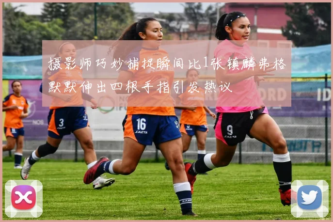 摄影师巧妙捕捉瞬间比1张镇麟弗格默默伸出四根手指引发热议