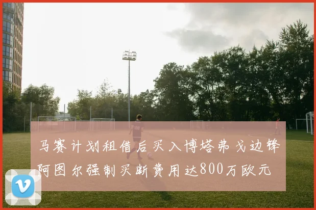 马赛计划租借后买入博塔弗戈边锋阿图尔强制买断费用达800万欧元