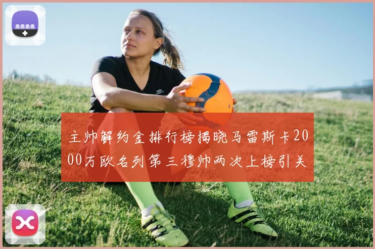 主帅解约金排行榜揭晓马雷斯卡2000万欧名列第三穆帅两次上榜引关注
