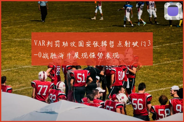 VAR判罚助攻国安张稀哲点射破门3-0战胜海牛展现强势表现