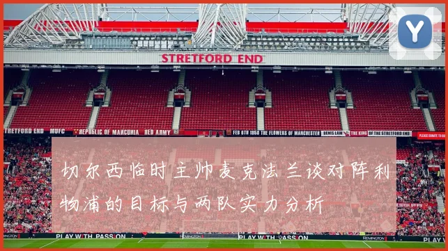 切尔西临时主帅麦克法兰谈对阵利物浦的目标与两队实力分析