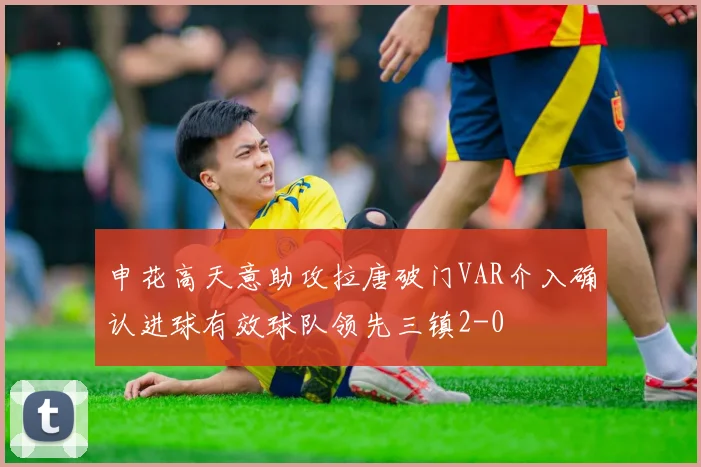 申花高天意助攻拉唐破门VAR介入确认进球有效球队领先三镇2-0