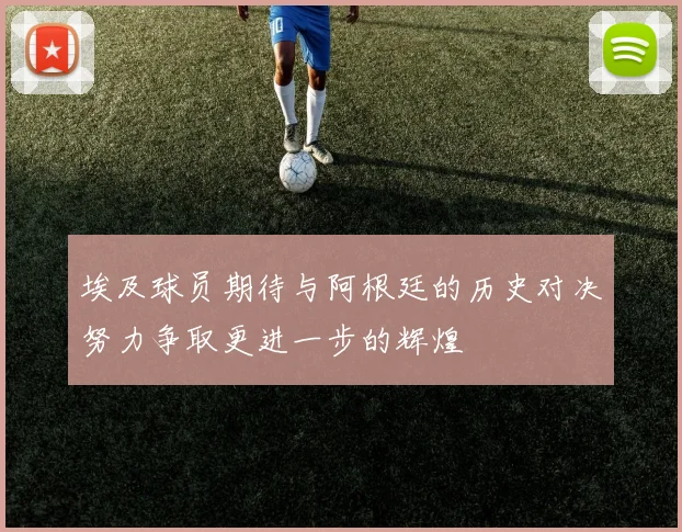 埃及球员期待与阿根廷的历史对决努力争取更进一步的辉煌