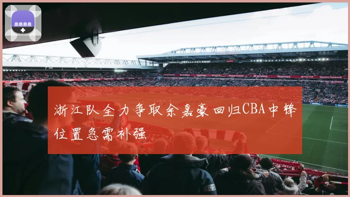 浙江队全力争取余嘉豪回归CBA中锋位置急需补强