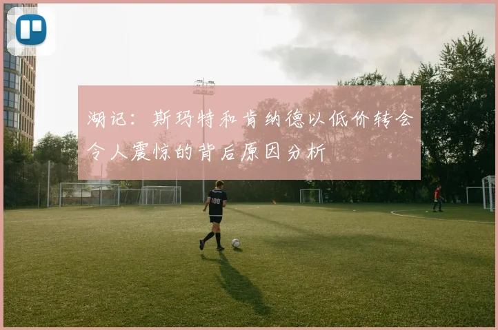 湖记：斯玛特和肯纳德以低价转会令人震惊的背后原因分析