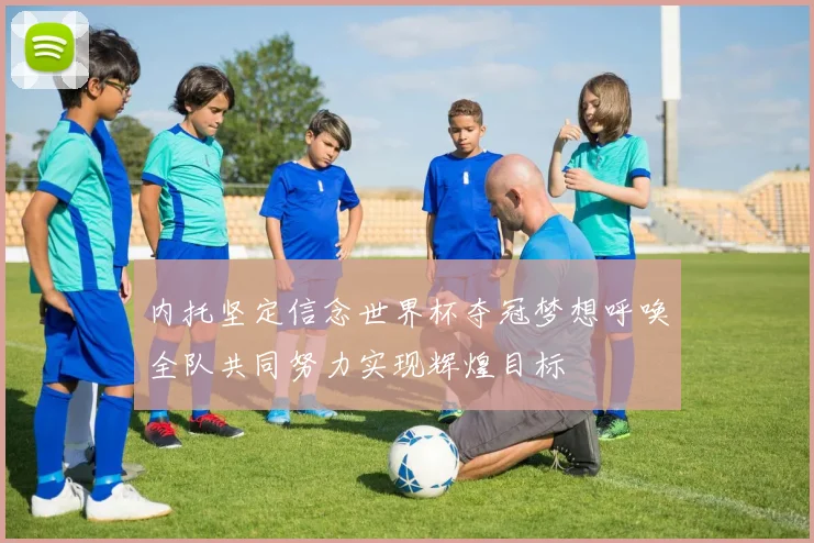 内托坚定信念世界杯夺冠梦想呼唤全队共同努力实现辉煌目标