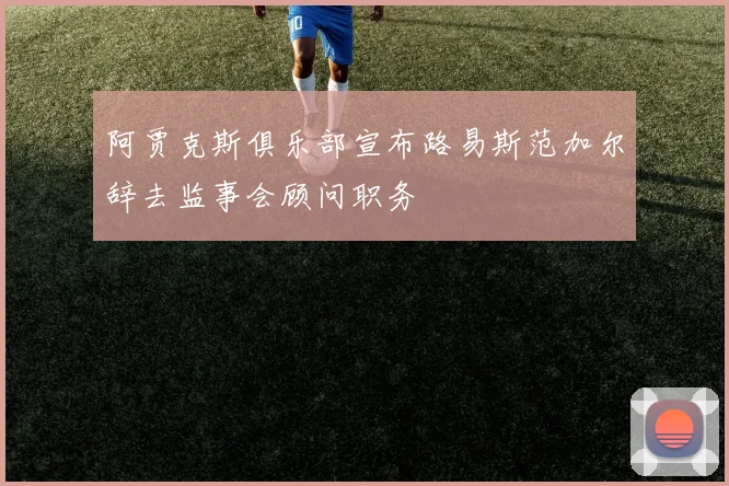 阿贾克斯俱乐部宣布路易斯范加尔辞去监事会顾问职务