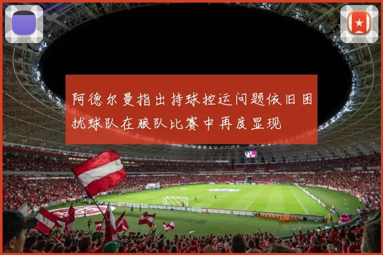 阿德尔曼指出持球控运问题依旧困扰球队在狼队比赛中再度显现