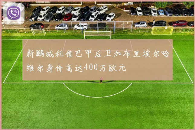 新鹏城租借巴甲后卫加布里埃尔哈维尔身价高达400万欧元