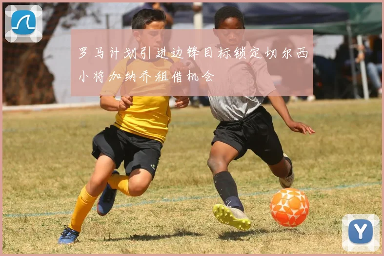 罗马计划引进边锋目标锁定切尔西小将加纳乔租借机会