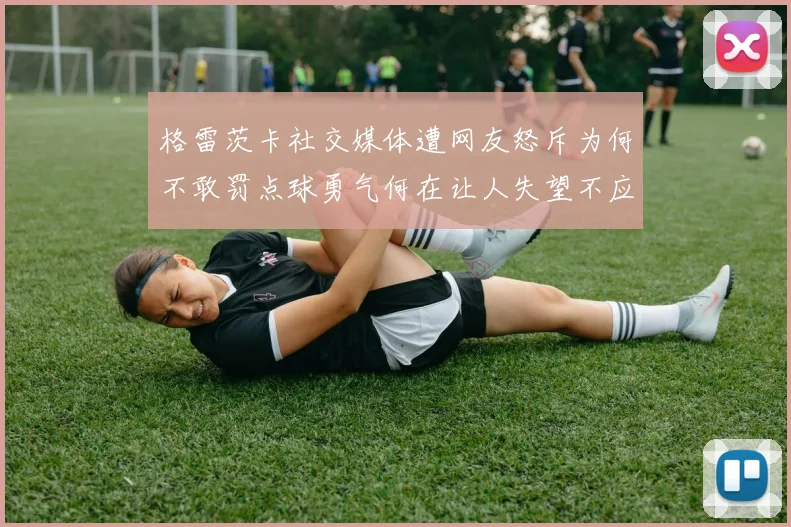 格雷茨卡社交媒体遭网友怒斥为何不敢罚点球勇气何在让人失望不应躲在塔后