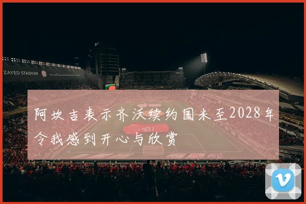阿坎吉表示齐沃续约国米至2028年令我感到开心与欣赏