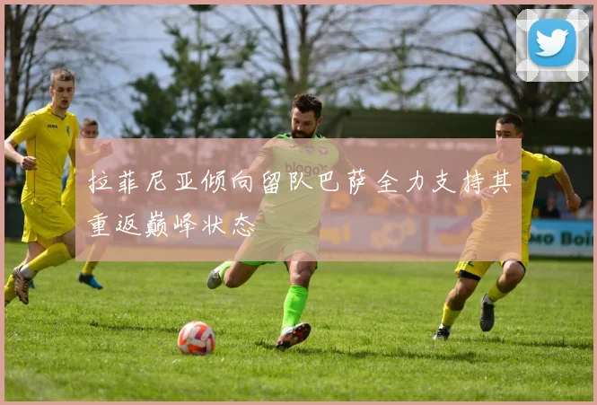 拉菲尼亚倾向留队巴萨全力支持其重返巅峰状态