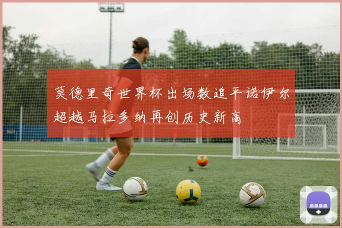 莫德里奇世界杯出场数追平诺伊尔超越马拉多纳再创历史新高