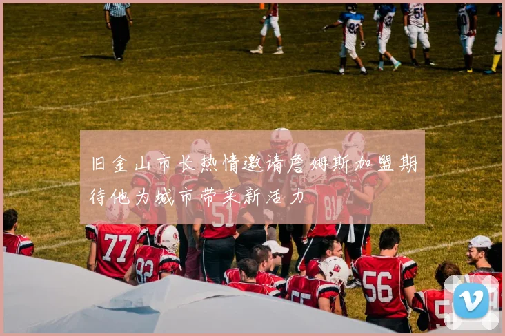 旧金山市长热情邀请詹姆斯加盟期待他为城市带来新活力