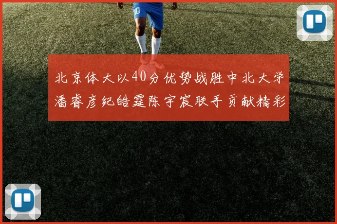 北京体大以40分优势战胜中北大学潘睿彦纪皓霆陈宇宸联手贡献精彩表现